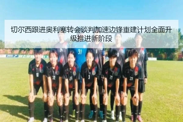 切尔西跟进奥利塞转会谈判加速边锋重建计划全面升级推进新阶段