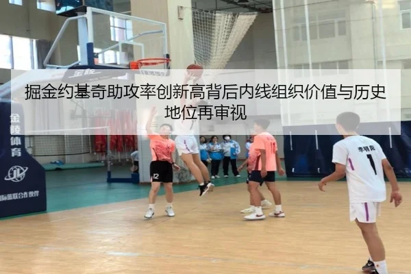掘金约基奇助攻率创新高背后内线组织价值与历史地位再审视