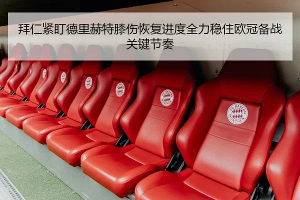 拜仁紧盯德里赫特膝伤恢复进度全力稳住欧冠备战关键节奏
