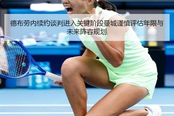德布劳内续约谈判进入关键阶段曼城谨慎评估年限与未来阵容规划